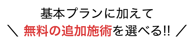 基本プランに加えて無料の追加施術を選べる！！