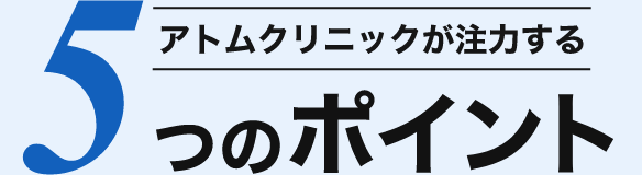 アトムクリニックが注力する5つのポイント