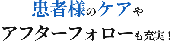 患者様のケアやアフターフォローも充実!