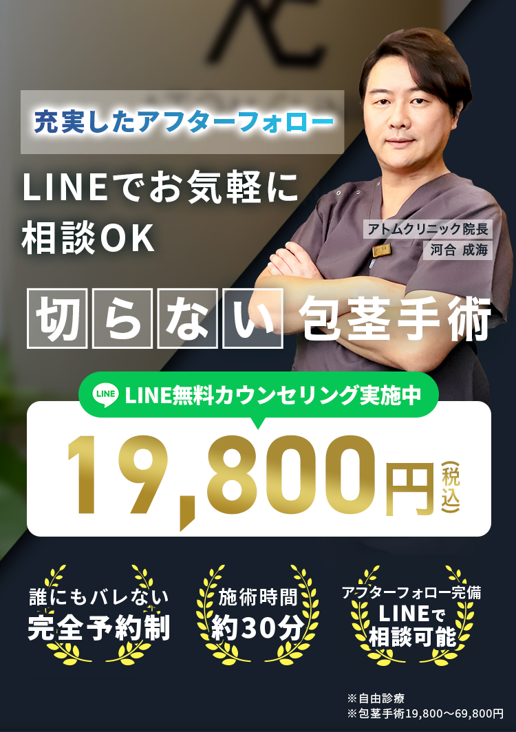 充実したアフターフォロー LINEでお気軽に相談OK 包茎手術実績15,000件以上の医院長によるデザイン包茎手術 アトムクリニック院長 河合 成海 LINE無料カウンセリング実施中 19,800円 誰にもバレない完全予約制 施術時間約30分 アフターフォロー完備 LINEで相談可能 ※自由診療 ※包茎手術19800～69800円