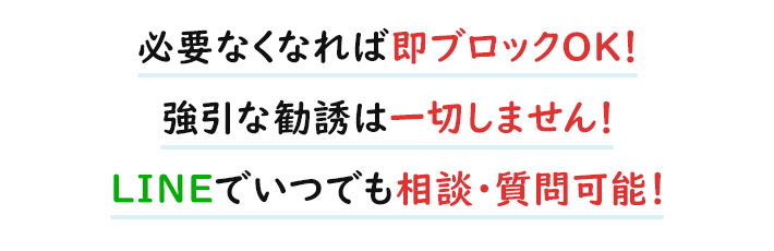 必要なくなれば即ブロックOK 強引な勧誘は一切しません LINEでいつでも相談・質問可能