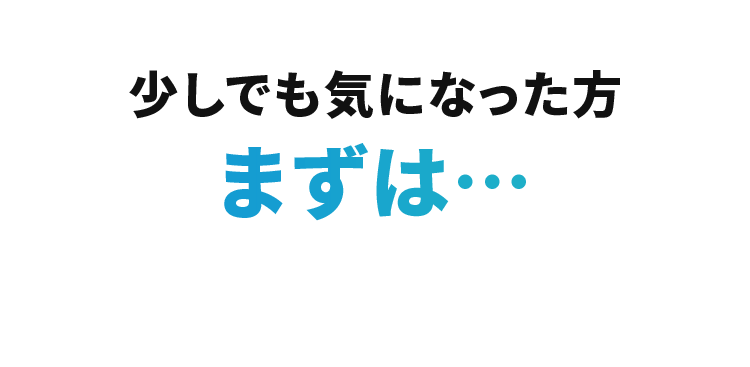少しでも気になった方 まずは…